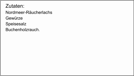 Zutaten: Nordmeer-Räucherlachs  Gewürze  Speisesalz Buchenholzrauch.