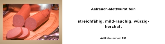Aalrauch-Mettwurst fein streichfähig, mild-rauchig, würzig-herzhaft Artikelnummer: 230